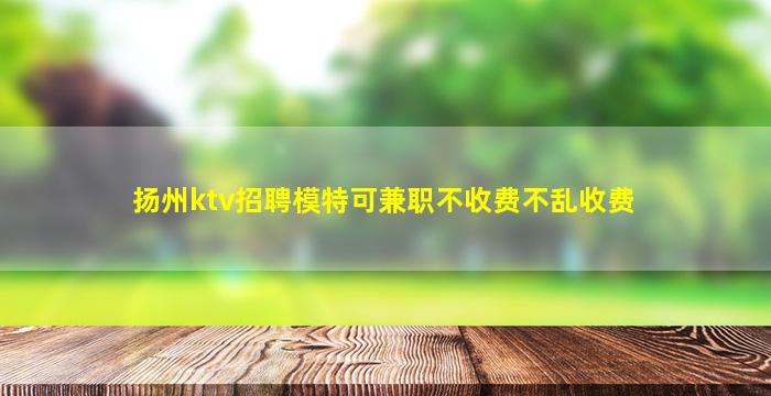 扬州ktv招聘模特可兼职不收费不乱收费